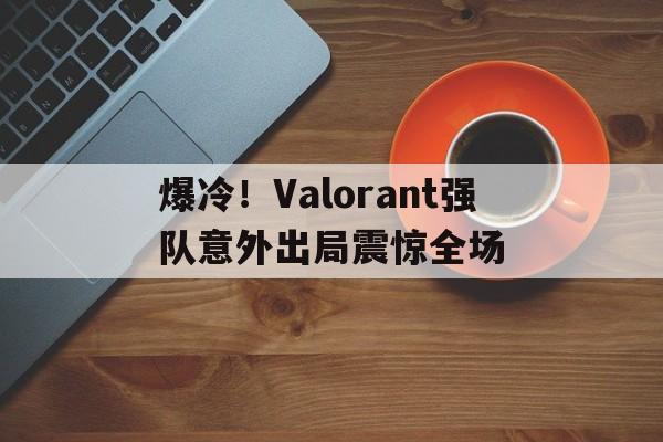关于爆冷！Valorant强队意外出局震惊全场的信息